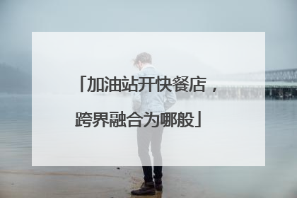 加油站开快餐店，跨界融合为哪般