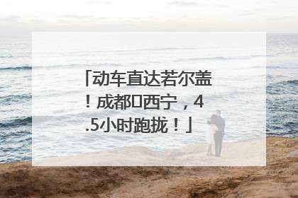 动车直达若尔盖！成都⇄西宁，4.5小时跑拢！