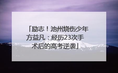 励志！池州烧伤少年方益凡：经历23次手术后的高考逆袭