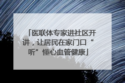 医联体专家进社区开讲，让居民在家门口“听”懂心血管健康