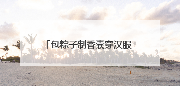 包粽子制香囊穿汉服 华裔大学生和外国留学生在南京体验中华文化