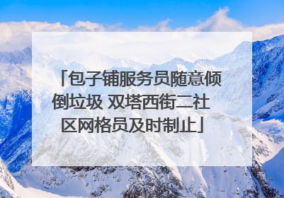 包子铺服务员随意倾倒垃圾 双塔西街二社区网格员及时制止