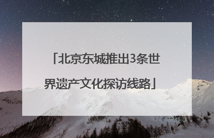 北京东城推出3条世界遗产文化探访线路