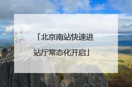 北京南站快速进站厅常态化开启