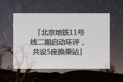 北京地铁11号线二期启动环评，共设5座换乘站
