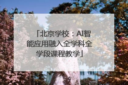 北京学校：AI智能应用融入全学科全学段课程教学