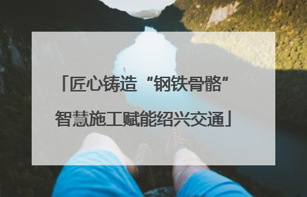 匠心铸造“钢铁骨骼” 智慧施工赋能绍兴交通