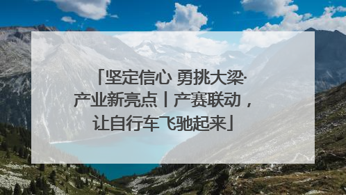 坚定信心 勇挑大梁·产业新亮点丨产赛联动，让自行车飞驰起来