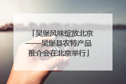 吴堡风味绽放北京——吴堡县农特产品推介会在北京举行