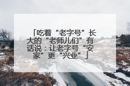 吃着“老字号”长大的“老师儿们”有话说：让老字号“安家”更“兴业”