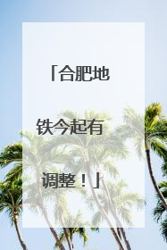合肥地铁今起有调整！
