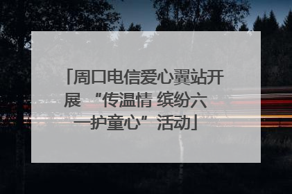 周口电信爱心翼站开展 “传温情 缤纷六一护童心”活动