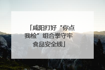 咸阳打好“你点我检”组合拳守牢食品安全线