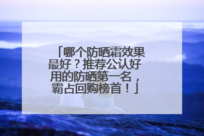 哪个防晒霜效果最好？推荐公认好用的防晒第一名，霸占回购榜首！
