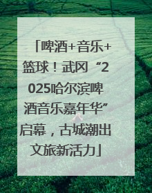 啤酒+音乐+篮球！武冈“2025哈尔滨啤酒音乐嘉年华”启幕，古城潮出文旅新活力
