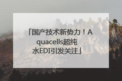 国产技术新势力！Aquacells超纯水EDI引发关注