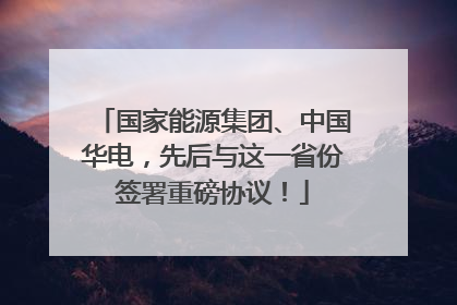 国家能源集团、中国华电，先后与这一省份签署重磅协议！