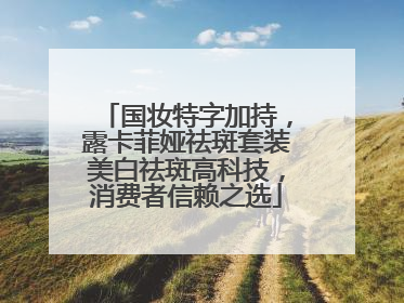 国妆特字加持，露卡菲娅祛斑套装美白祛斑高科技，消费者信赖之选