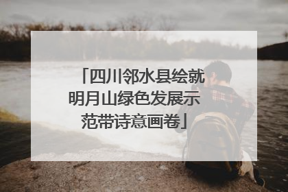 四川邻水县绘就明月山绿色发展示范带诗意画卷