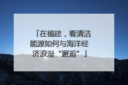 在福建，看清洁能源如何与海洋经济浪漫“邂逅”