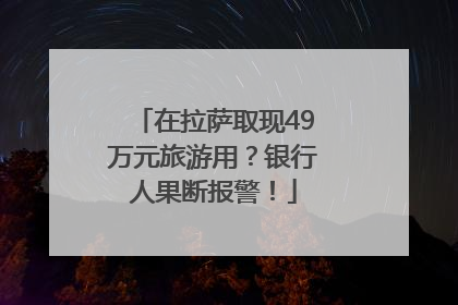 在拉萨取现49万元旅游用？银行人果断报警！