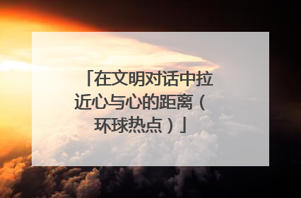 在文明对话中拉近心与心的距离（环球热点）