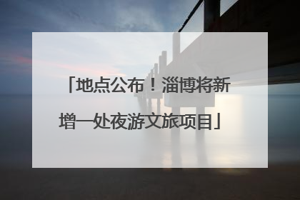 地点公布！淄博将新增一处夜游文旅项目