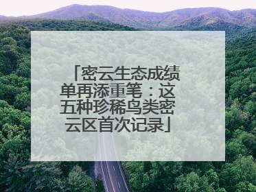 密云生态成绩单再添重笔：这五种珍稀鸟类密云区首次记录