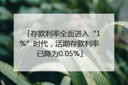 存款利率全面进入“1%”时代，活期存款利率已降为0.05%