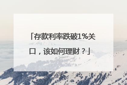 存款利率跌破1%关口，该如何理财？