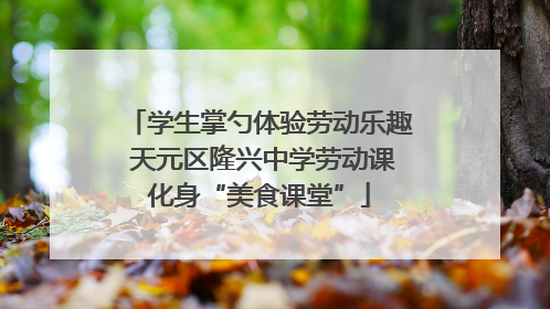 学生掌勺体验劳动乐趣 天元区隆兴中学劳动课化身“美食课堂”