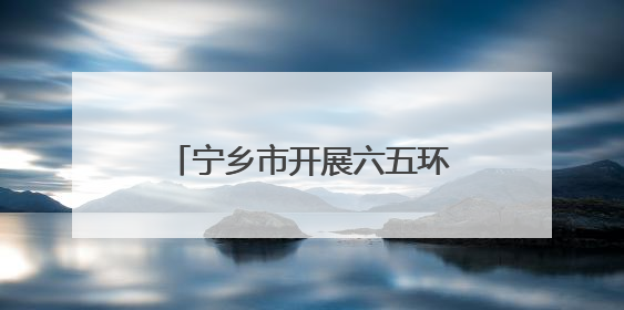 宁乡市开展六五环境日主题系列活动