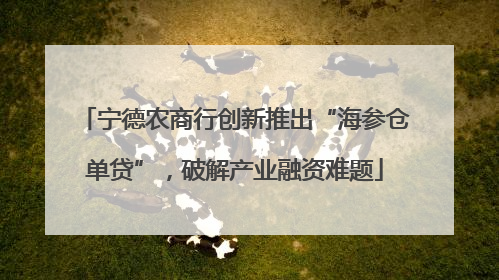 宁德农商行创新推出“海参仓单贷”，破解产业融资难题