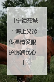宁德蕉城：海上义诊传温情爱眼护眼润民心