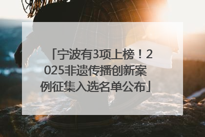 宁波有3项上榜！2025非遗传播创新案例征集入选名单公布