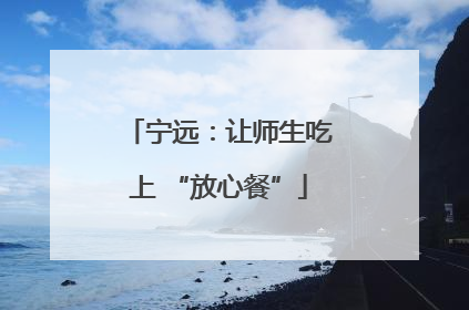 宁远：让师生吃上 “放心餐”