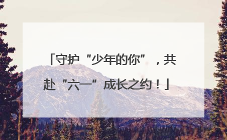 守护“少年的你”，共赴“六一”成长之约！