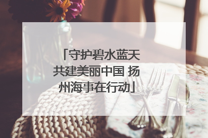 守护碧水蓝天 共建美丽中国 扬州海事在行动