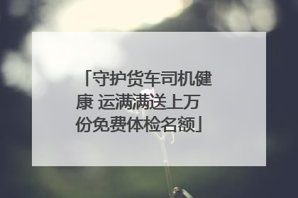 守护货车司机健康 运满满送上万份免费体检名额