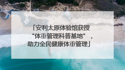 安利太原体验馆获授 “体重管理科普基地”，助力全民健康体重管理