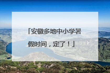 安徽多地中小学暑假时间，定了！