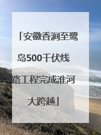 安徽香涧至鹭岛500千伏线路工程完成淮河大跨越