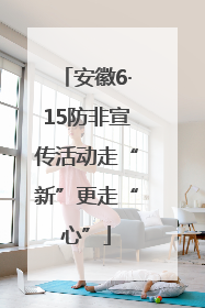 安徽6·15防非宣传活动走“新”更走“心”