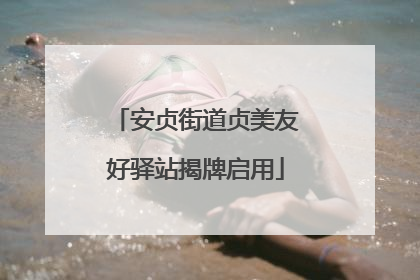 安贞街道贞美友好驿站揭牌启用