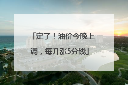 定了！油价今晚上调，每升涨5分钱