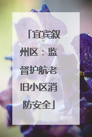 宜宾叙州区：监督护航老旧小区消防安全