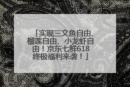 实现三文鱼自由、榴莲自由、小龙虾自由！京东七鲜618终极福利来袭！