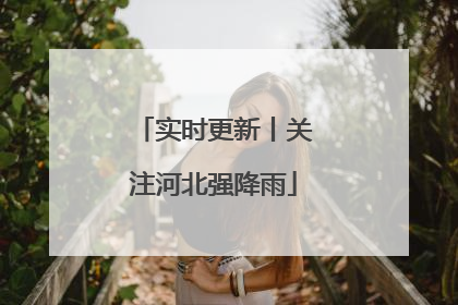 实时更新丨关注河北强降雨