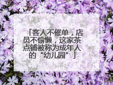 客人不催单，店员不偷懒，这家茶点铺被称为成年人的“幼儿园”