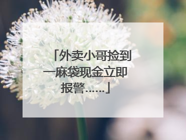 外卖小哥捡到一麻袋现金立即报警……